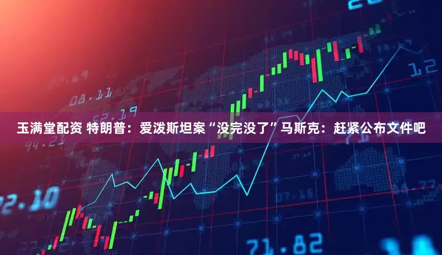 玉满堂配资 特朗普：爱泼斯坦案“没完没了”　马斯克：赶紧公布文件吧