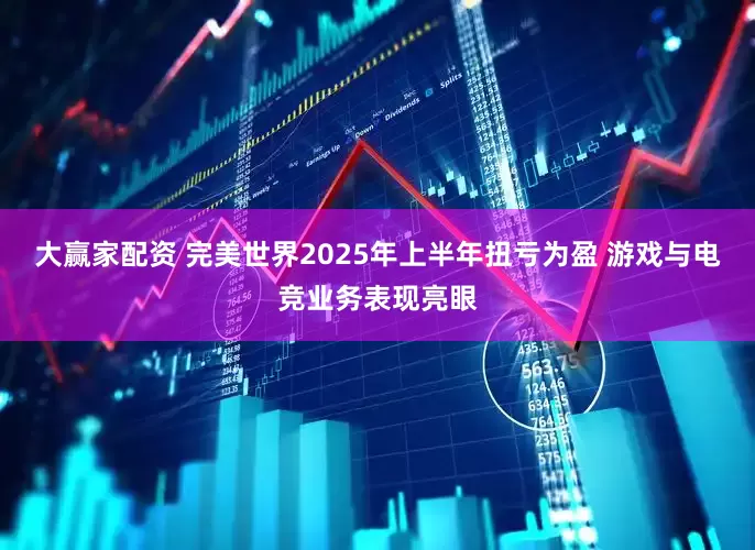 大赢家配资 完美世界2025年上半年扭亏为盈 游戏与电竞业务表现亮眼