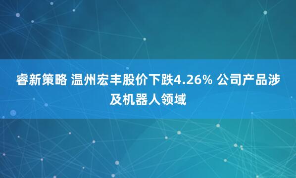 睿新策略 温州宏丰股价下跌4.26% 公司产品涉及机器人领域