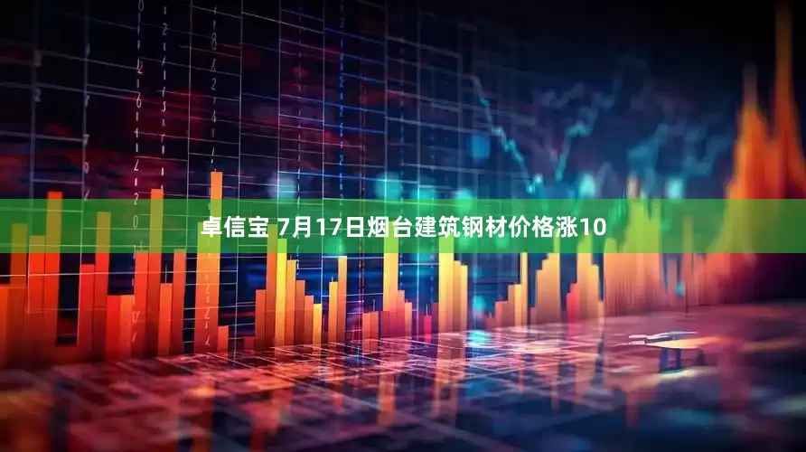 卓信宝 7月17日烟台建筑钢材价格涨10