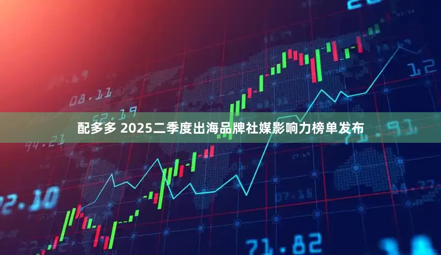 配多多 2025二季度出海品牌社媒影响力榜单发布