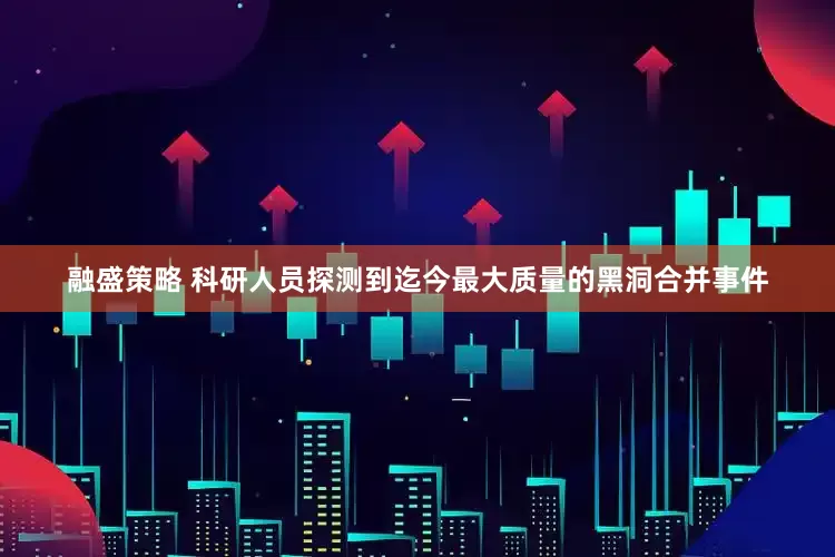 融盛策略 科研人员探测到迄今最大质量的黑洞合并事件