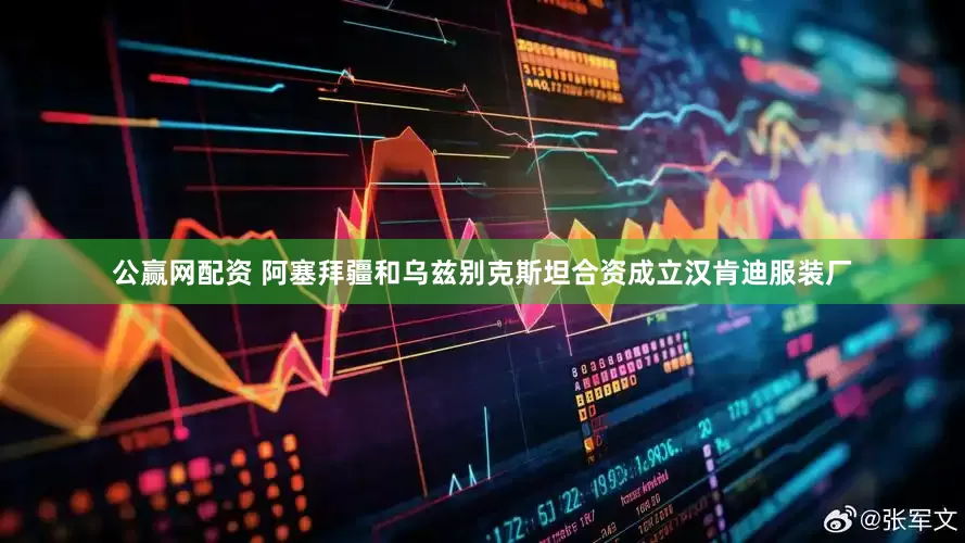 公赢网配资 阿塞拜疆和乌兹别克斯坦合资成立汉肯迪服装厂