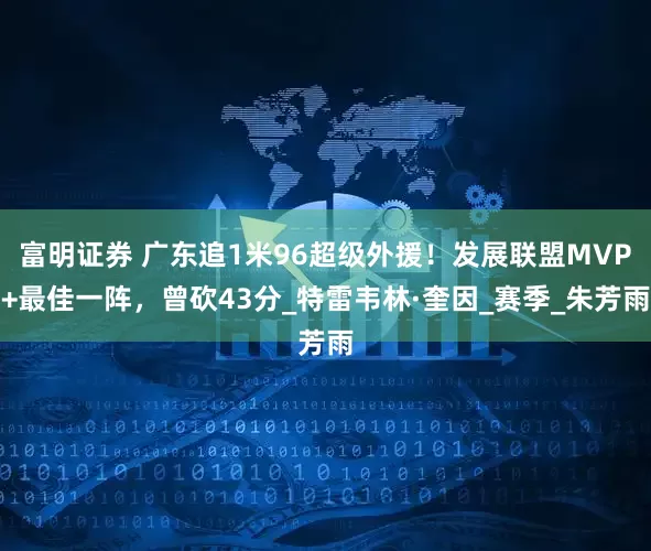 富明证券 广东追1米96超级外援！发展联盟MVP+最佳一阵，曾砍43分_特雷韦林·奎因_赛季_朱芳雨