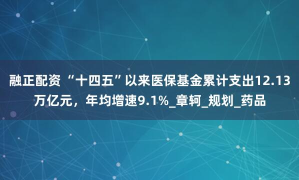 融正配资 “十四五”以来医保基金累计支出12.13万亿元，年均增速9.1%_章轲_规划_药品