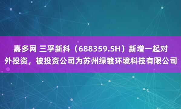嘉多网 三孚新科（688359.SH）新增一起对外投资，被投资公司为苏州绿镀环境科技有限公司