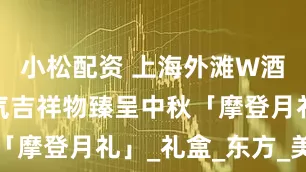 小松配资 上海外滩W酒店携超人气吉祥物臻呈中秋「摩登月礼」_礼盒_东方_美学
