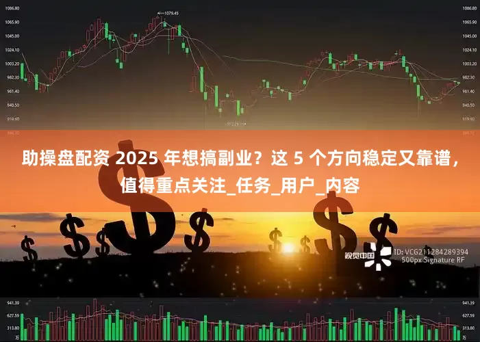 助操盘配资 2025 年想搞副业？这 5 个方向稳定又靠谱，值得重点关注_任务_用户_内容