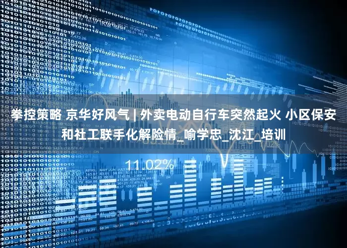 拳控策略 京华好风气 | 外卖电动自行车突然起火 小区保安和社工联手化解险情_喻学忠_沈江_培训