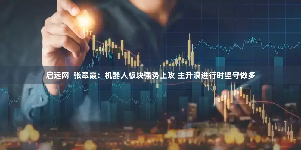 启远网  张翠霞：机器人板块强势上攻 主升浪进行时坚守做多