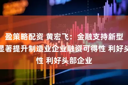 盈策略配资 黄宏飞：金融支持新型工业化显著提升制造业企业融资可得性 利好头部企业