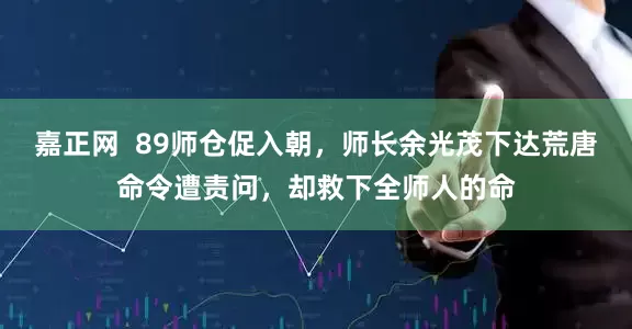 嘉正网  89师仓促入朝，师长余光茂下达荒唐命令遭责问，却救下全师人的命