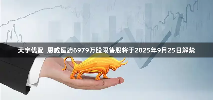 天宇优配  恩威医药6979万股限售股将于2025年9月25日解禁