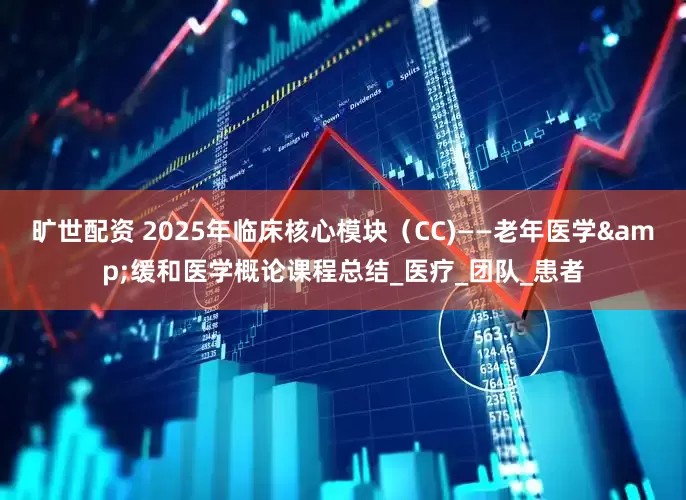 旷世配资 2025年临床核心模块（CC)——老年医学&缓和医学概论课程总结_医疗_团队_患者