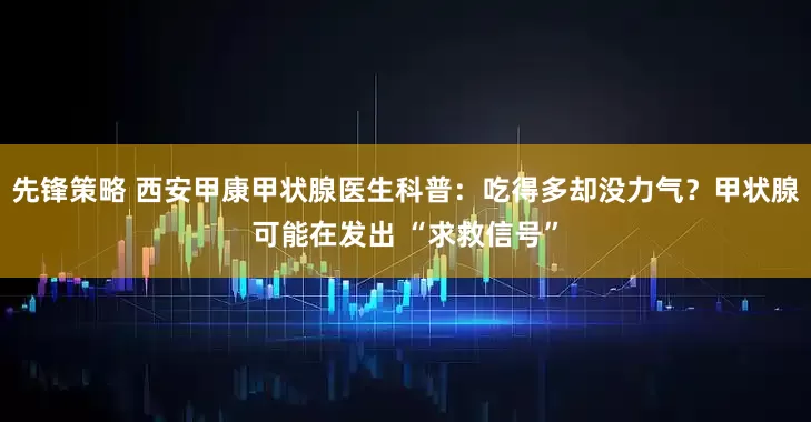 先锋策略 西安甲康甲状腺医生科普：吃得多却没力气？甲状腺可能在发出 “求救信号”