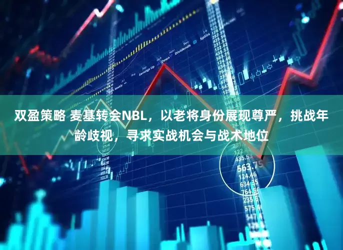 双盈策略 麦基转会NBL，以老将身份展现尊严，挑战年龄歧视，寻求实战机会与战术地位