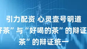 引力配资 心灵壹号明道 |“好茶”与“好喝的茶”的辩证统一