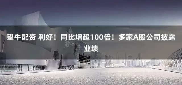 望牛配资 利好！同比增超100倍！多家A股公司披露业绩
