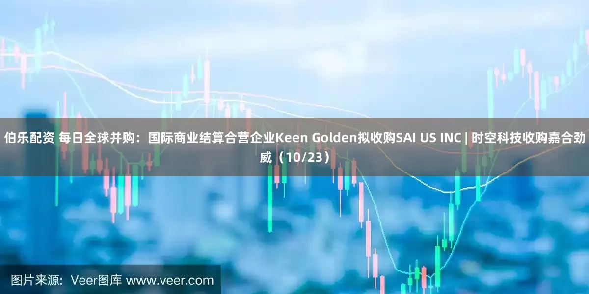 伯乐配资 每日全球并购：国际商业结算合营企业Keen Golden拟收购SAI US INC | 时空科技收购嘉合劲威（10/23）