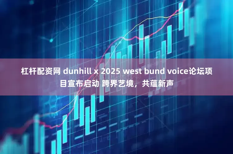 杠杆配资网 dunhill x 2025 west bund voice论坛项目宣布启动 跨界艺境，共蕴新声