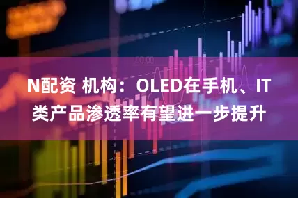 N配资 机构：OLED在手机、IT类产品渗透率有望进一步提升