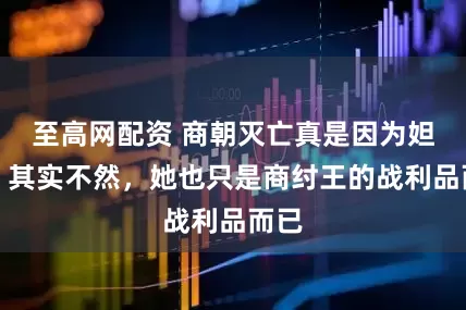 至高网配资 商朝灭亡真是因为妲己？其实不然，她也只是商纣王的战利品而已