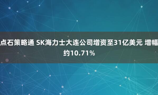 点石策略通 SK海力士大连公司增资至31亿美元 增幅约10.71%