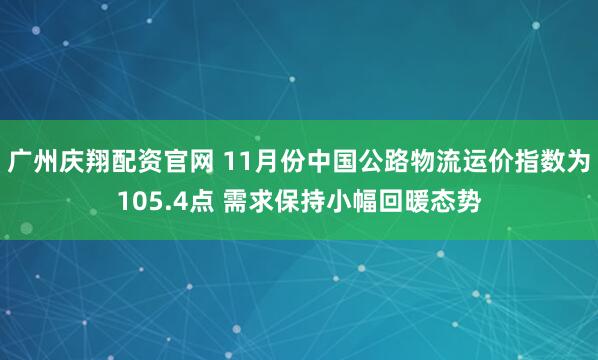 广州庆翔配资官网 11月份中国公路物流运价指数为105.4点 需求保持小幅回暖态势