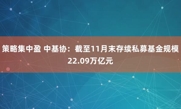 策略集中盈 中基协：截至11月末存续私募基金规模22.09万亿元