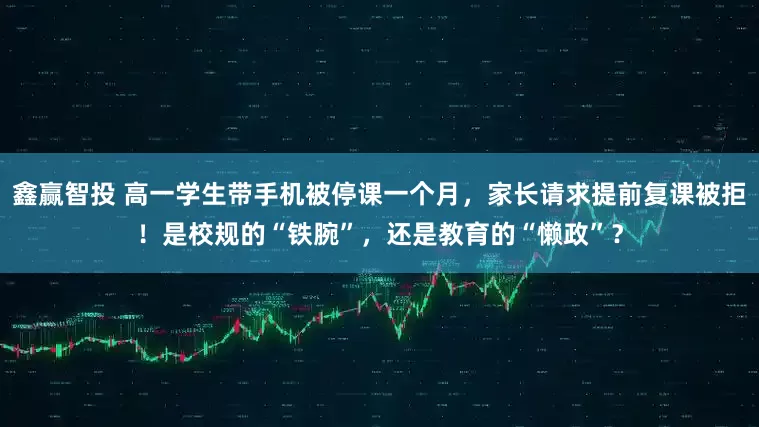 鑫赢智投 高一学生带手机被停课一个月，家长请求提前复课被拒！是校规的“铁腕”，还是教育的“懒政”？