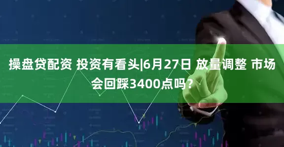 操盘贷配资 投资有看头|6月27日 放量调整 市场会回踩3400点吗？