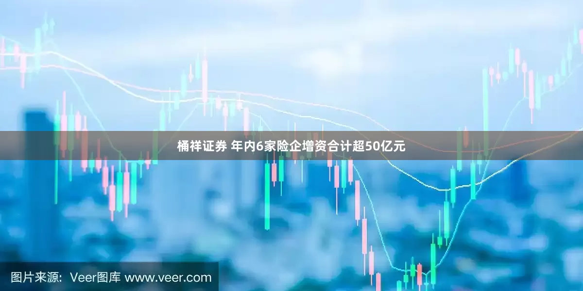 桶祥证券 年内6家险企增资合计超50亿元