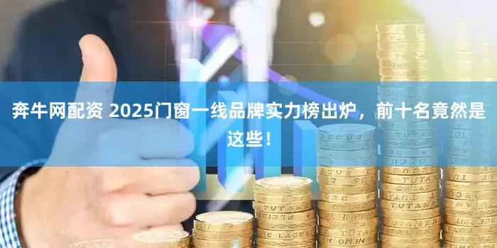 奔牛网配资 2025门窗一线品牌实力榜出炉，前十名竟然是这些！