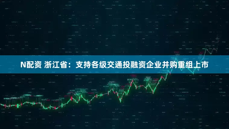 N配资 浙江省：支持各级交通投融资企业并购重组上市